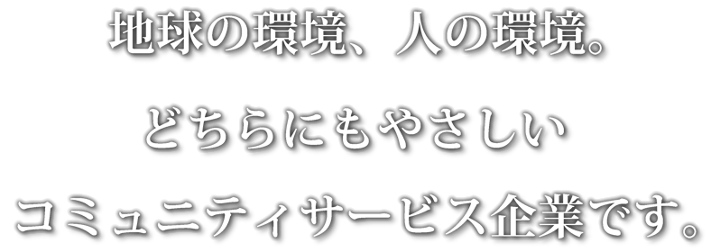 地球の環境、人の環境。どちらにもやさしいコミュニティサービス企業です。